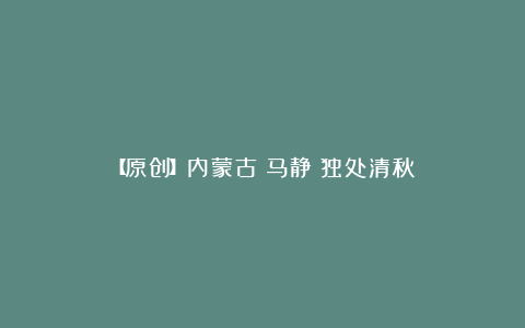 【原创】内蒙古|马静:独处清秋