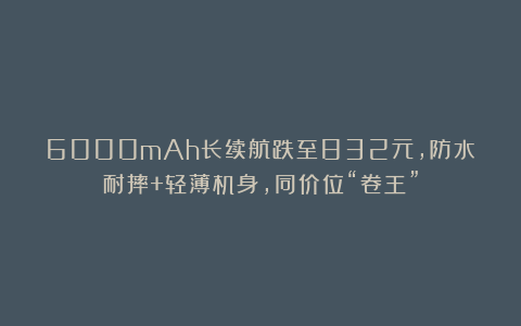 6000mAh长续航跌至832元,防水耐摔+轻薄机身,同价位“卷王”
