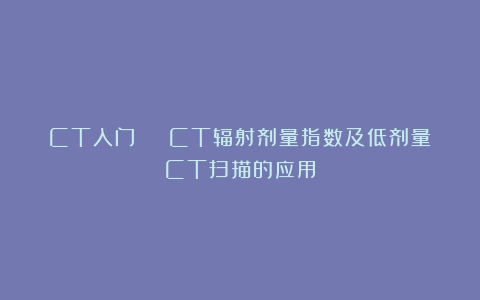 CT入门 | CT辐射剂量指数及低剂量CT扫描的应用