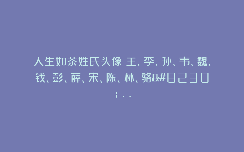 人生如茶姓氏头像：王、李、孙、韦、魏、钱、彭、薛、宋、陈、林、骆…..