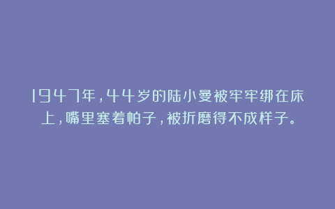 1947年,44岁的陆小曼被牢牢绑在床上,嘴里塞着帕子,被折磨得不成样子。