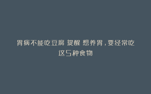 胃病不能吃豆腐?提醒:想养胃,要经常吃这5种食物