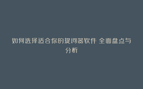 如何选择适合你的提词器软件?全面盘点与分析