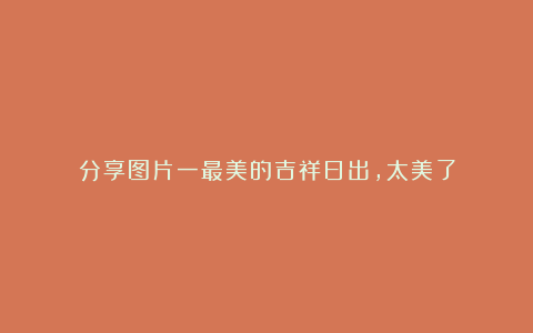 分享图片一最美的吉祥日出,太美了