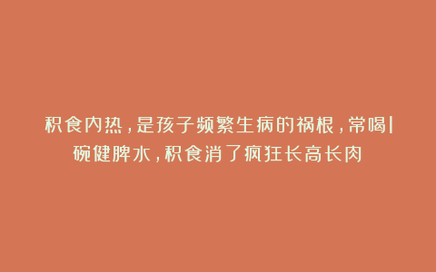 积食内热,是孩子频繁生病的祸根,常喝1碗健脾水,积食消了疯狂长高长肉!