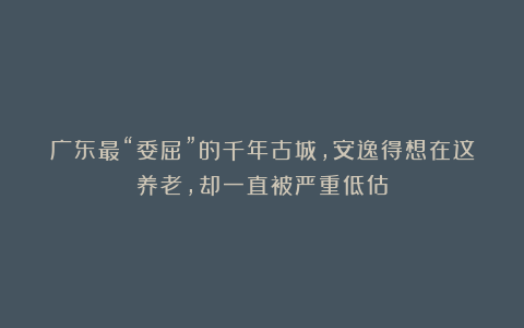 广东最“委屈”的千年古城,安逸得想在这养老,却一直被严重低估
