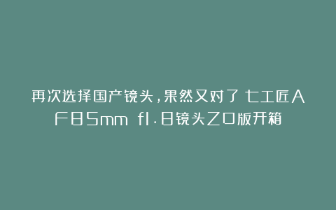 再次选择国产镜头,果然又对了!七工匠AF85mm f1.8镜头Z口版开箱