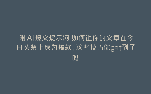 (附AI爆文提示词)如何让你的文章在今日头条上成为爆款,这些技巧你get到了吗?