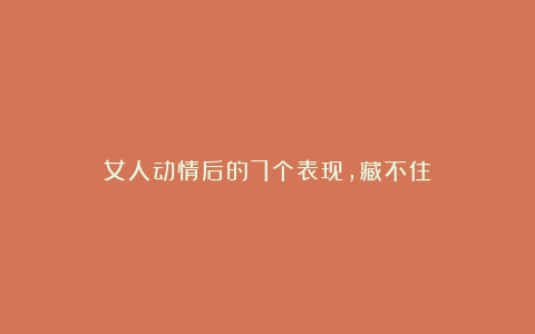 女人动情后的7个表现,藏不住