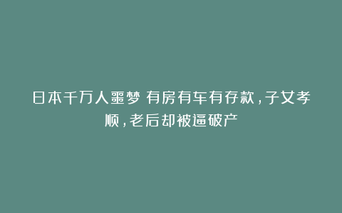 日本千万人噩梦:有房有车有存款,子女孝顺,老后却被逼破产