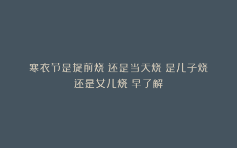 寒衣节是提前烧?还是当天烧?是儿子烧?还是女儿烧?早了解