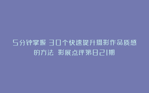 5分钟掌握!30个快速提升摄影作品质感的方法!(影展点评第821期)