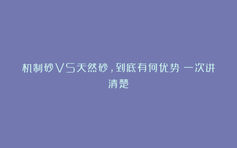 机制砂VS天然砂,到底有何优势?一次讲清楚!