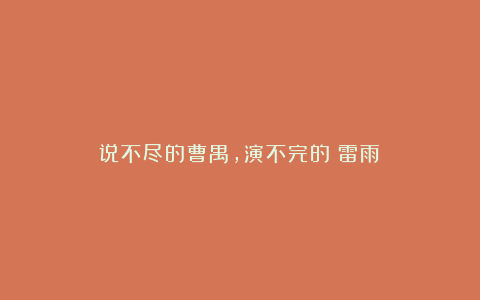 说不尽的曹禺,演不完的《雷雨》