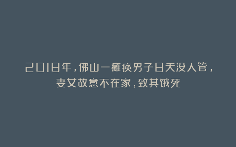 2018年,佛山一瘫痪男子8天没人管,妻女故意不在家,致其饿死