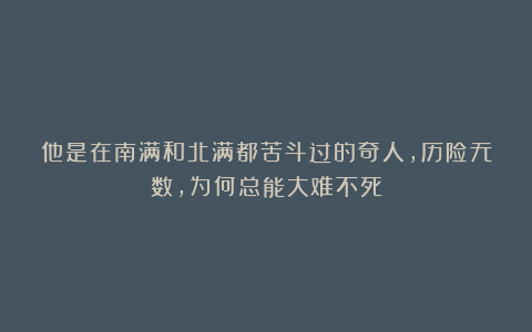 他是在南满和北满都苦斗过的奇人,历险无数,为何总能大难不死