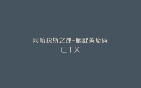 阿喀琉斯之踵–脑腱黄瘤病(CTX)
