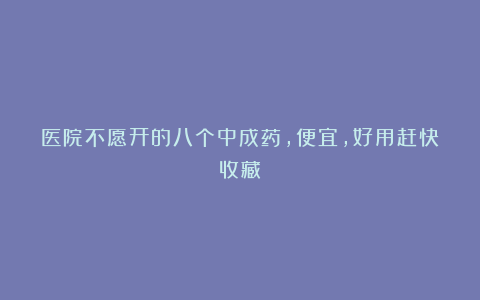 医院不愿开的八个中成药,便宜,好用赶快收藏!