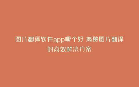 图片翻译软件app哪个好?揭秘图片翻译的高效解决方案