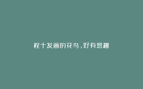 程十发画的花鸟,好有意趣!