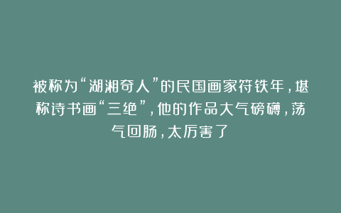 被称为“湖湘奇人”的民国画家符铁年,堪称诗书画“三绝”,他的作品大气磅礴,荡气回肠,太厉害了!