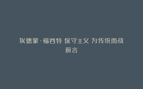 埃德蒙·福西特《保守主义:为传统而战》前言