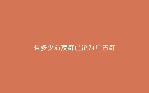 有多少石友群已沦为广告群?