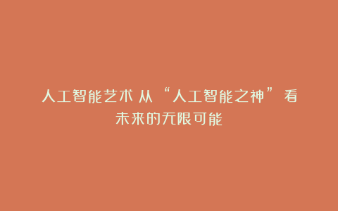 人工智能艺术:从 “人工智能之神” 看未来的无限可能