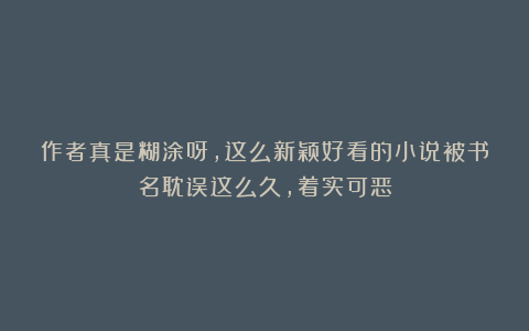 作者真是糊涂呀,这么新颖好看的小说被书名耽误这么久,着实可恶