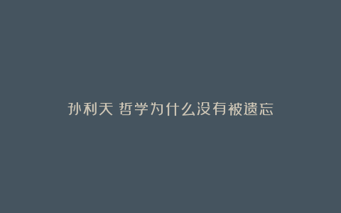 孙利天:哲学为什么没有被遗忘?