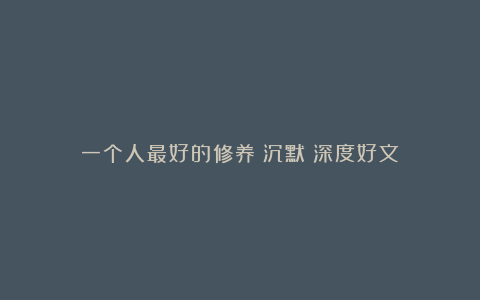 一个人最好的修养:沉默(深度好文)
