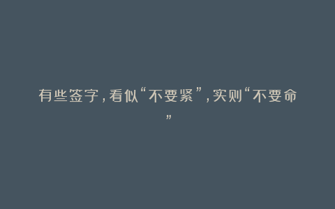 有些签字,看似“不要紧”,实则“不要命”