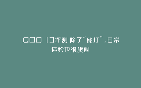 iQOO 13评测:除了“能打”,日常体验也很旗舰