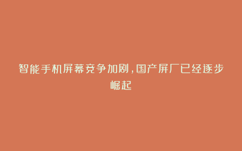 智能手机屏幕竞争加剧,国产屏厂已经逐步崛起