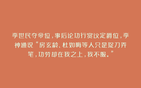 李世民夺帝位,事后论功行赏议定爵位,李神通说:“房玄龄、杜如晦等人只是捉刀弄笔,功劳却在我之上,我不服。”
