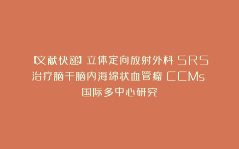 【文献快递】立体定向放射外科(SRS)治疗脑干脑内海绵状血管瘤(CCMs):国际多中心研究