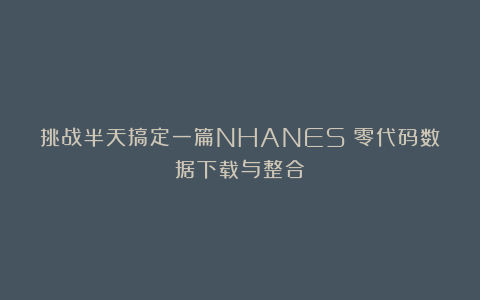 挑战半天搞定一篇NHANES!零代码数据下载与整合
