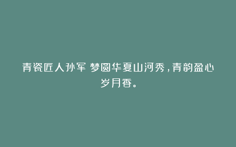 青瓷匠人孙军丨梦圆华夏山河秀,青韵盈心岁月香。