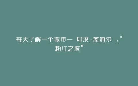 每天了解一个城市— 印度·斋浦尔 ,“粉红之城”