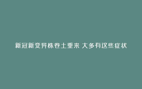 新冠新变异株卷土重来?大多有这些症状