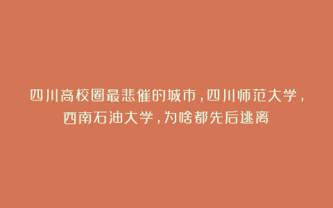 四川高校圈最悲催的城市,四川师范大学,西南石油大学,为啥都先后逃离?
