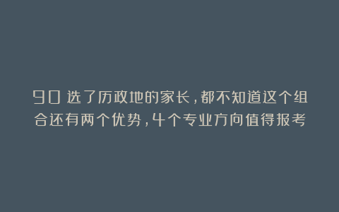 90%选了历政地的家长,都不知道这个组合还有两个优势,4个专业方向值得报考