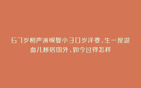 67岁相声演员娶小30岁洋妻,生一屋混血儿移居国外,如今过得怎样