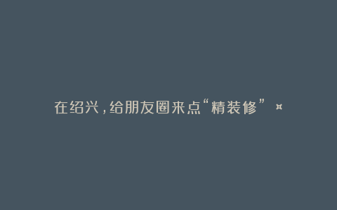 在绍兴,给朋友圈来点“精装修”🤳