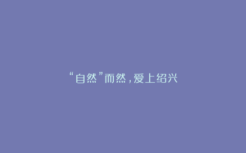 “自然”而然,爱上绍兴
