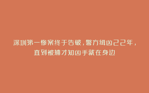 深圳第一惨案终于告破,警方缉凶22年,直到被捕才知凶手就在身边