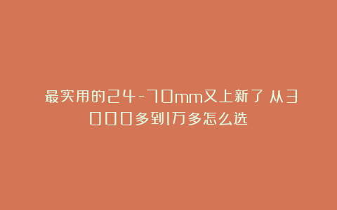 最实用的24-70mm又上新了!从3000多到1万多怎么选?