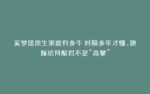奚梦瑶原生家庭有多牛?时隔多年才懂,她嫁给何猷君不是“高攀”