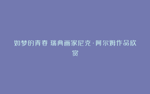 如梦的青春~瑞典画家尼克·阿尔姆作品欣赏