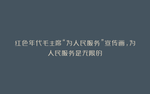 红色年代毛主席“为人民服务”宣传画,为人民服务是无限的!